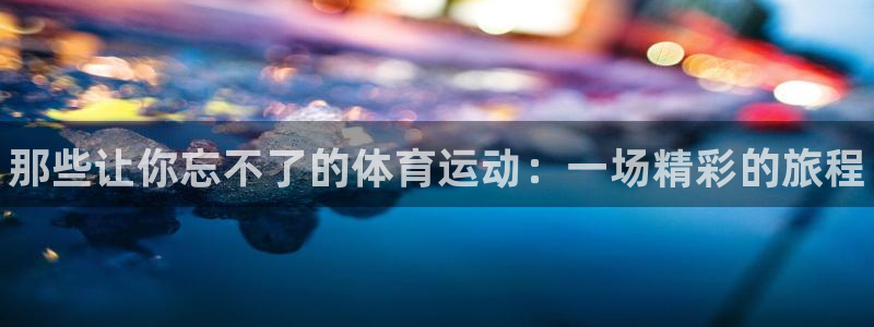 JJB竞技宝官方正版app娱乐：那些让你忘不了的体育运动：一