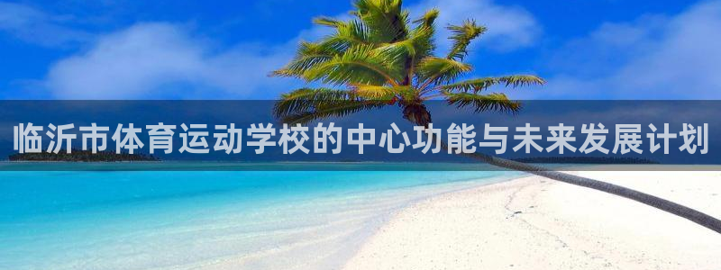 JJB竞技宝官网下载平台是正规平台吗：临沂市体育运动学校的中