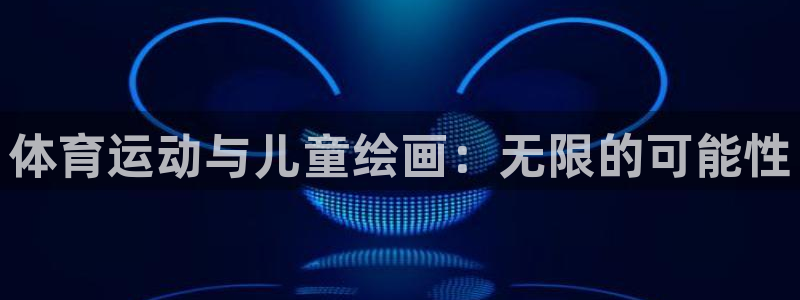 JJB竞技宝官方正版app代理：体育运动与儿童绘画：无限的可