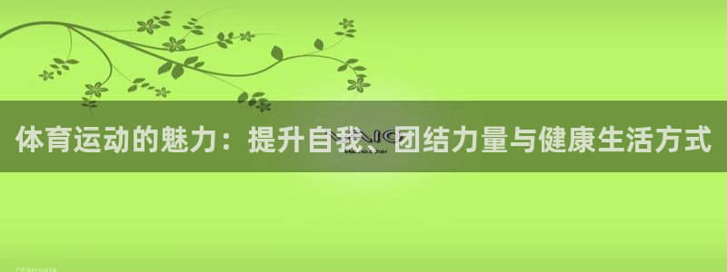 JJB竞技宝官方正版app集团官网首页：体育运动的魅力：提升