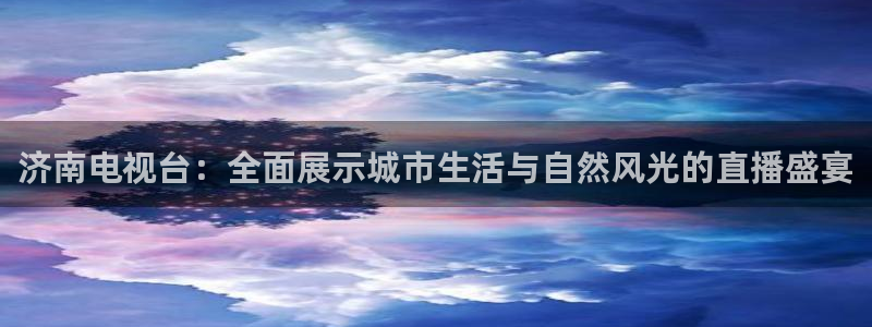 nba比赛极速体育：济南电视台：全面展示城市生活与自然风光的直播盛宴