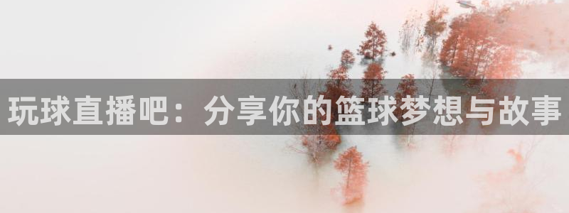 极速体育直播jrs：玩球直播吧：分享你的篮球梦想与故事