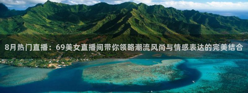 nba直播在线极速体育：8月热门直播：69美女直播间带你领略潮流风尚与情感表达的完美结合